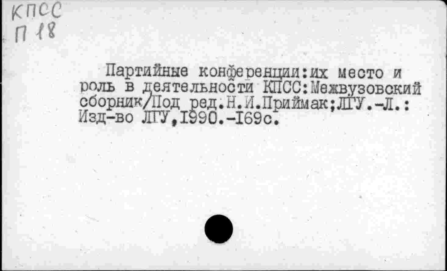 ﻿Партийные конференции:их место и роль в деятельности КПСС:Межвузовский сборник/Под ред.Н.И.Приймак;ЛГУ.-Л.: Изд-во ЛГУ,1990.-169с.